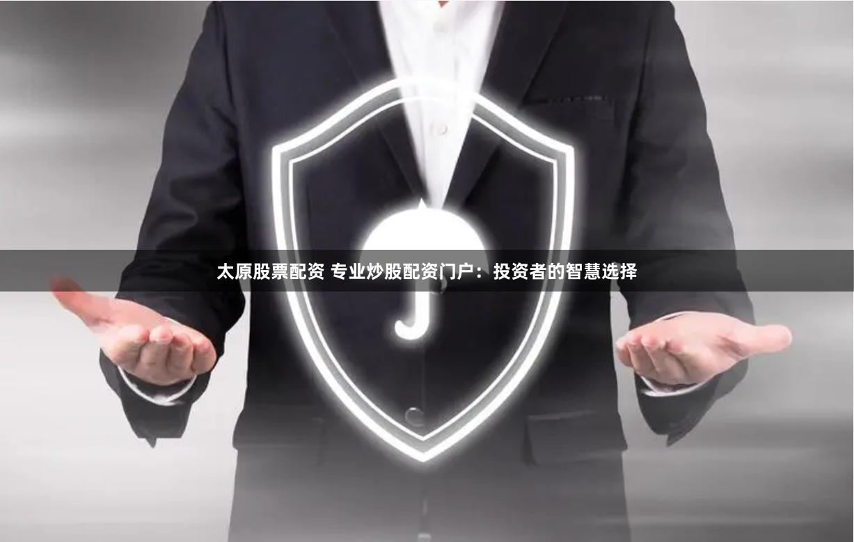 太原股票配资 专业炒股配资门户：投资者的智慧选择
