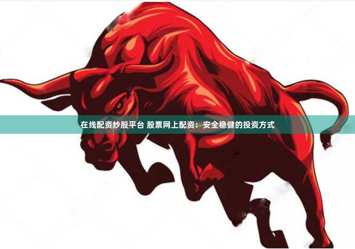 在线配资炒股平台 股票网上配资：安全稳健的投资方式
