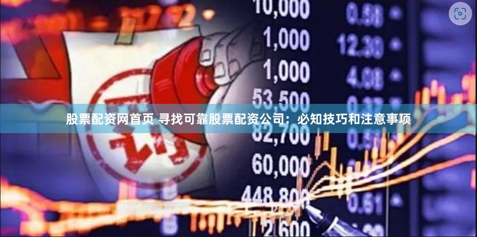 股票配资网首页 寻找可靠股票配资公司：必知技巧和注意事项