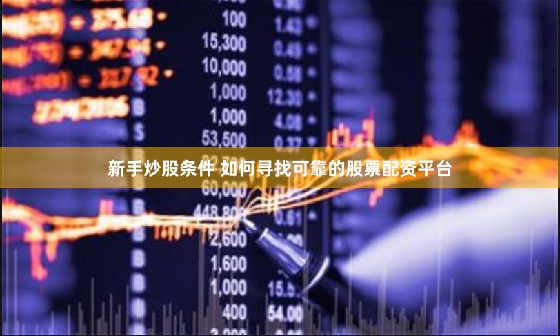 新手炒股条件 如何寻找可靠的股票配资平台