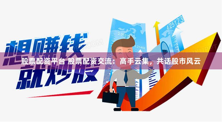 股票配资平台 股票配资交流：高手云集，共话股市风云