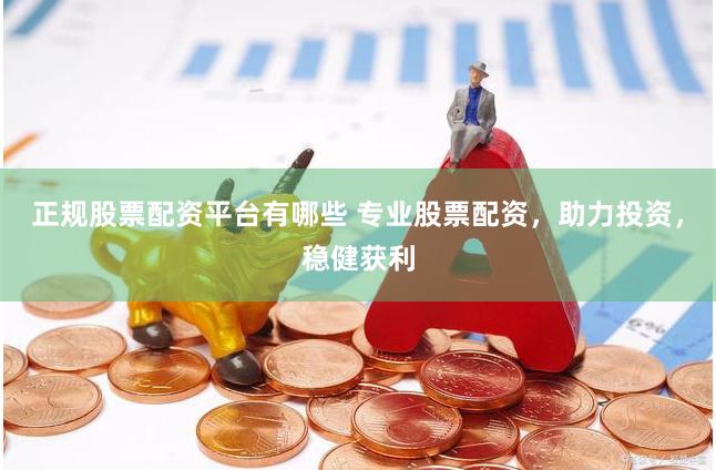 正规股票配资平台有哪些 专业股票配资，助力投资，稳健获利