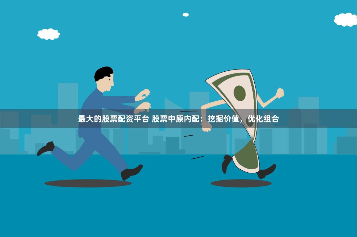 最大的股票配资平台 股票中原内配：挖掘价值，优化组合
