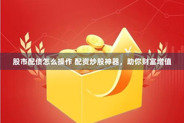 股市配债怎么操作 配资炒股神器，助你财富增值