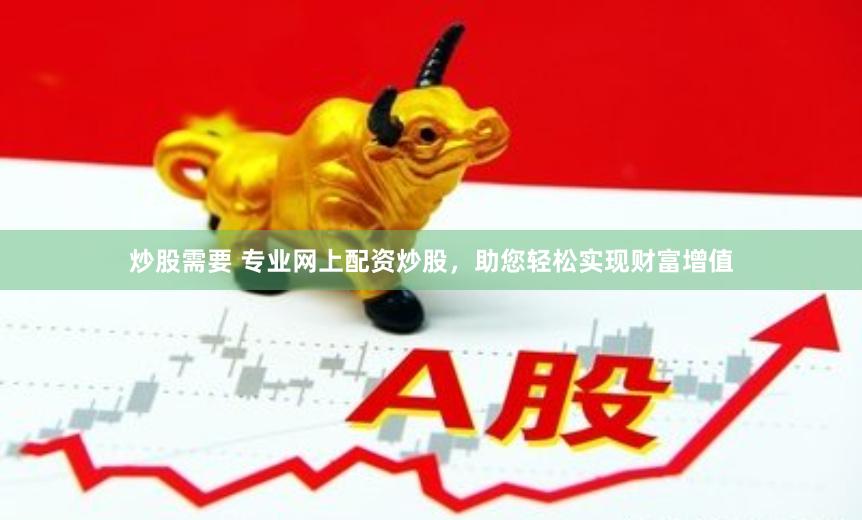 炒股需要 专业网上配资炒股，助您轻松实现财富增值