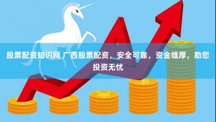 股票配资知识网 广西股票配资，安全可靠，资金雄厚，助您投资无忧
