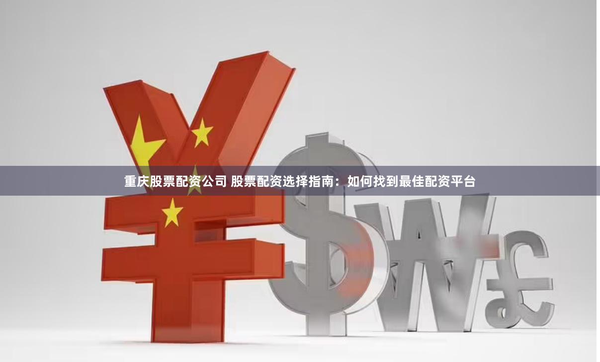 重庆股票配资公司 股票配资选择指南：如何找到最佳配资平台