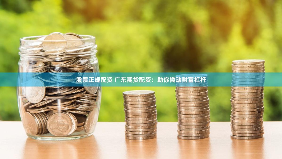 股票正规配资 广东期货配资：助你撬动财富杠杆