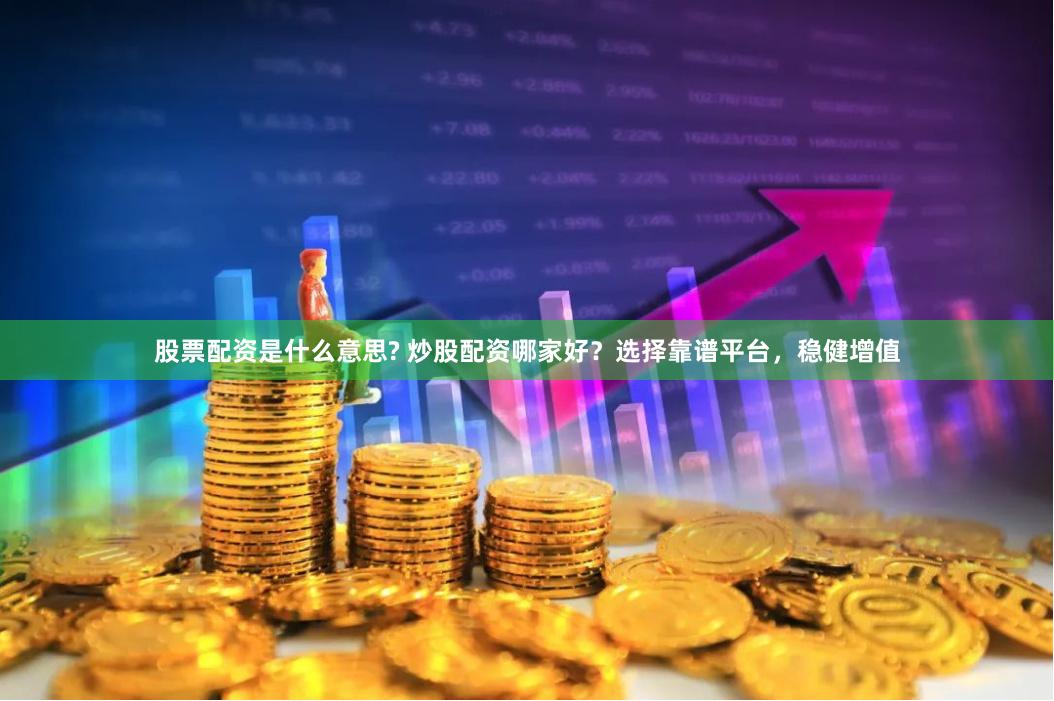 股票配资是什么意思? 炒股配资哪家好？选择靠谱平台，稳健增值