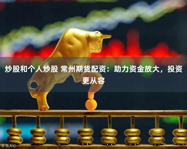 炒股和个人炒股 常州期货配资：助力资金放大，投资更从容