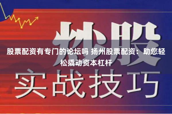 股票配资有专门的论坛吗 扬州股票配资：助您轻松撬动资本杠杆