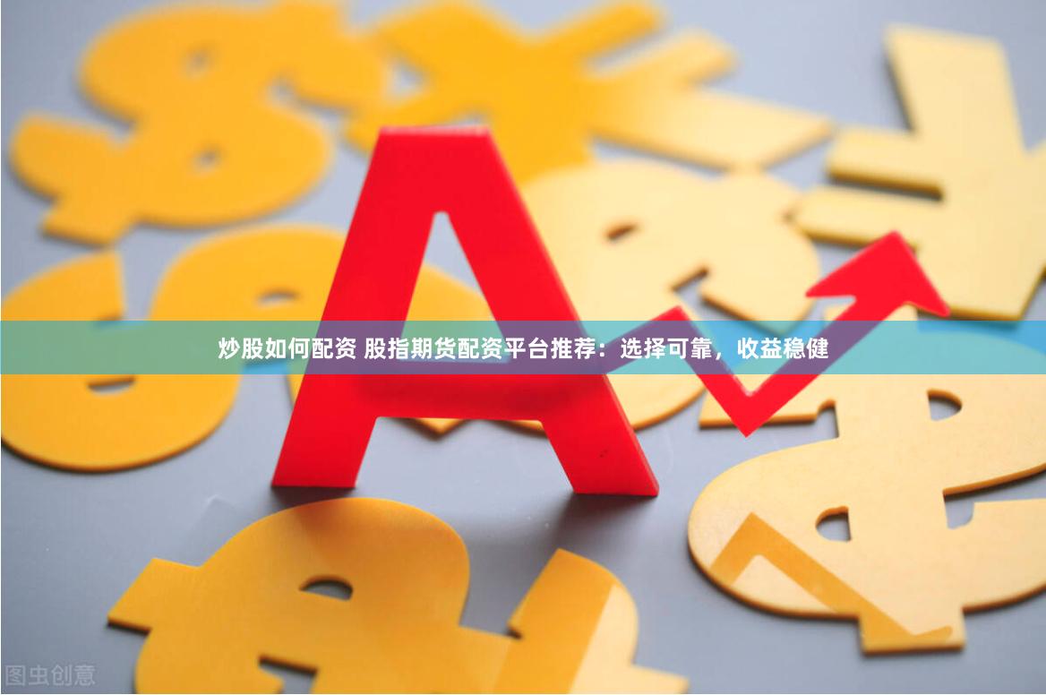 炒股如何配资 股指期货配资平台推荐：选择可靠，收益稳健