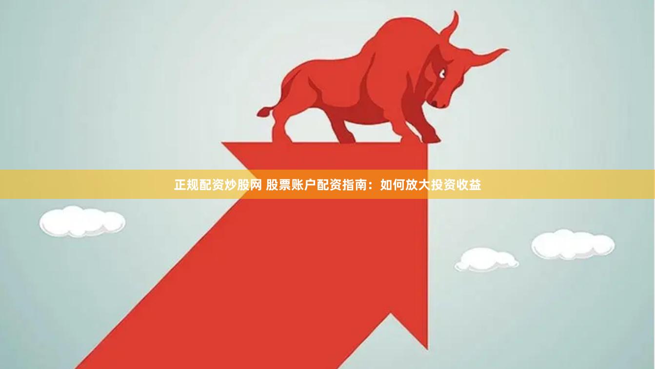 正规配资炒股网 股票账户配资指南：如何放大投资收益
