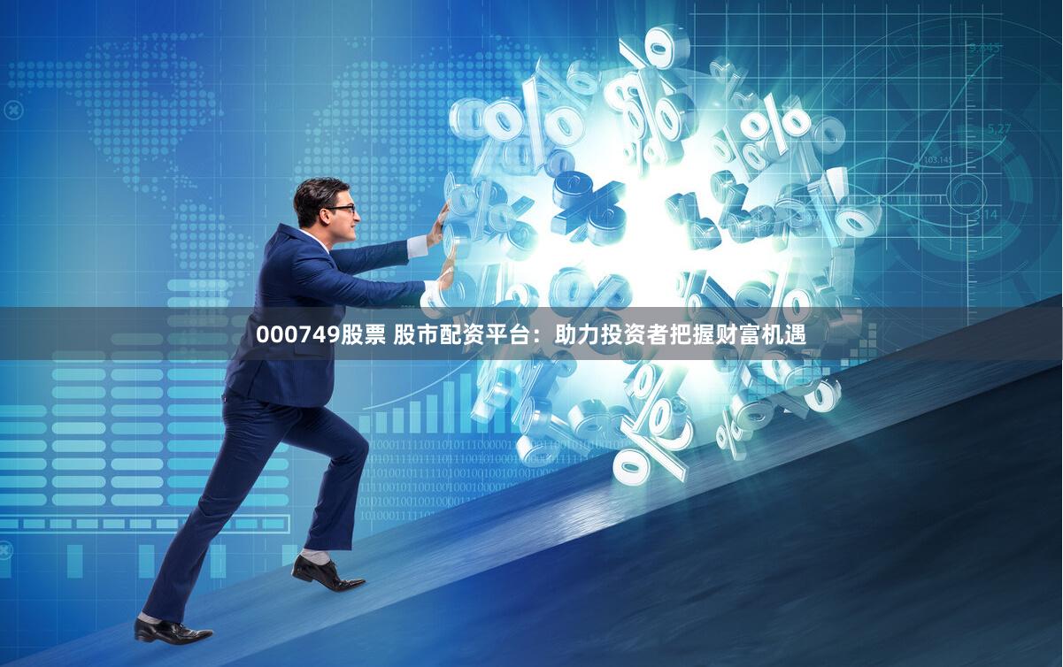 000749股票 股市配资平台：助力投资者把握财富机遇