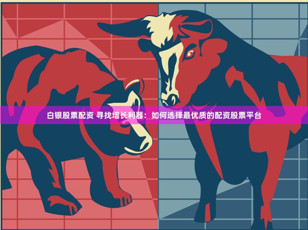白银股票配资 寻找增长利器：如何选择最优质的配资股票平台