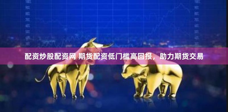 配资炒股配资网 期货配资低门槛高回报，助力期货交易