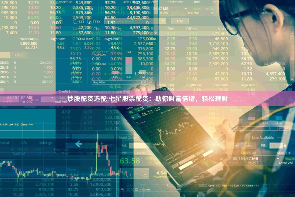 炒股配资选配 七星股票配资：助你财富倍增，轻松理财