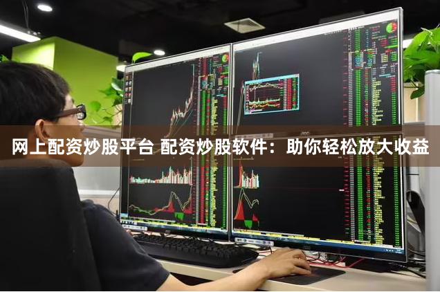 网上配资炒股平台 配资炒股软件：助你轻松放大收益