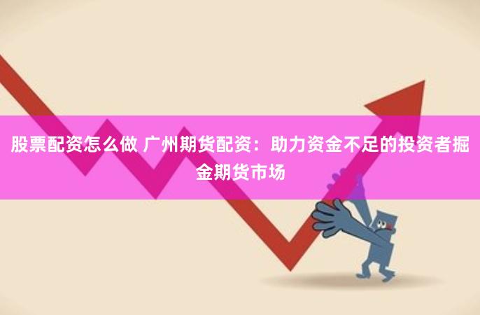 股票配资怎么做 广州期货配资：助力资金不足的投资者掘金期货市场