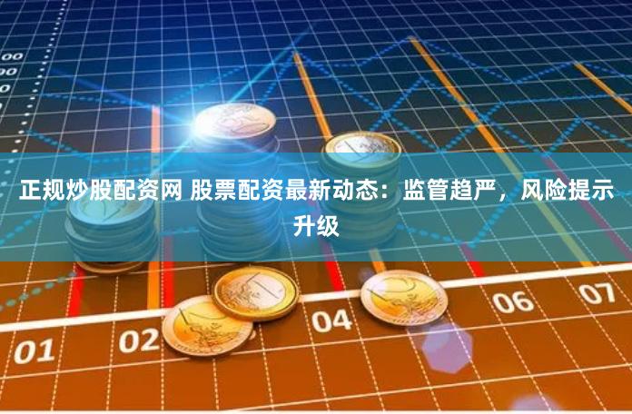 正规炒股配资网 股票配资最新动态：监管趋严，风险提示升级
