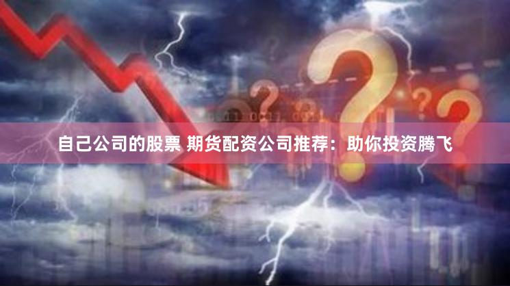 自己公司的股票 期货配资公司推荐：助你投资腾飞