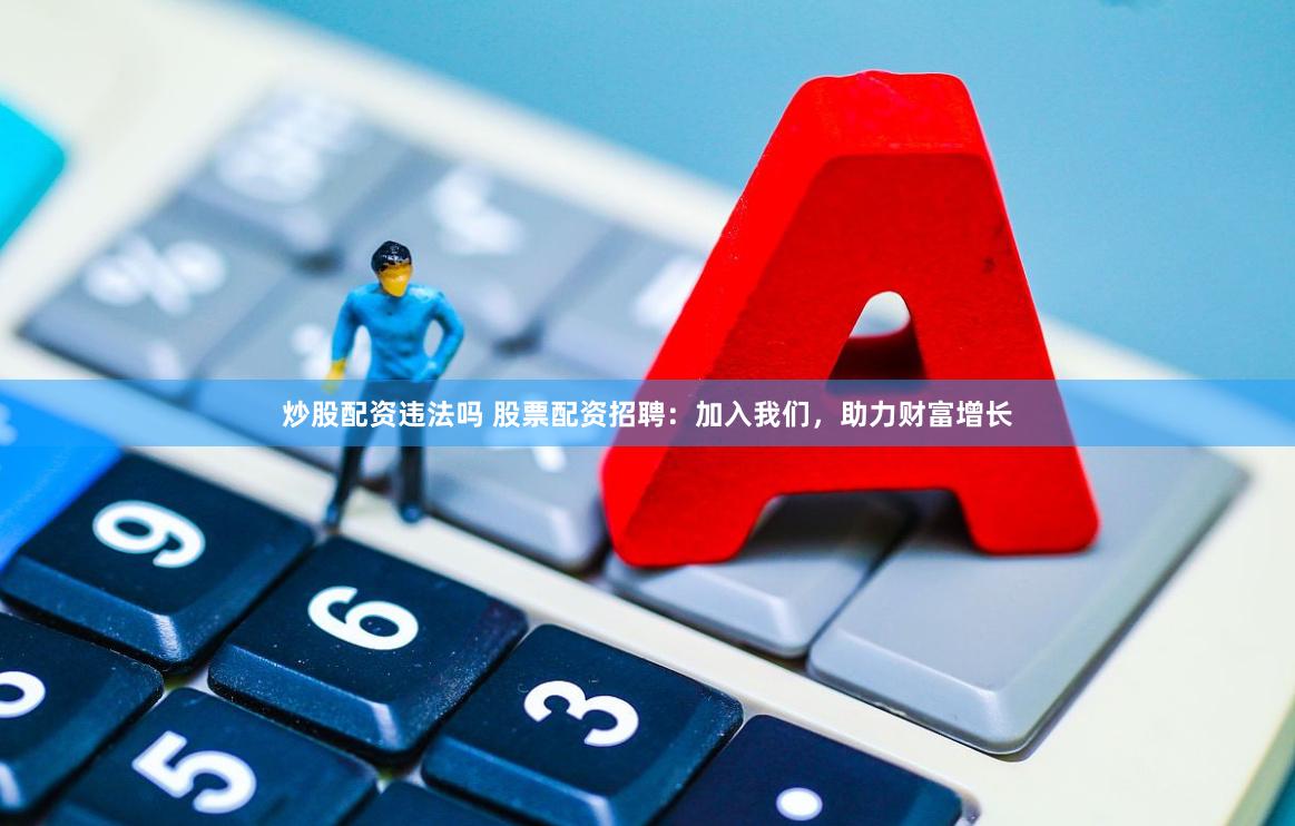 炒股配资违法吗 股票配资招聘：加入我们，助力财富增长