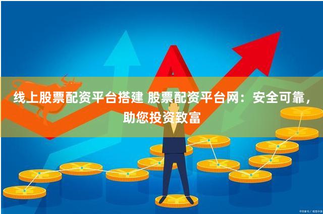 线上股票配资平台搭建 股票配资平台网：安全可靠，助您投资致富