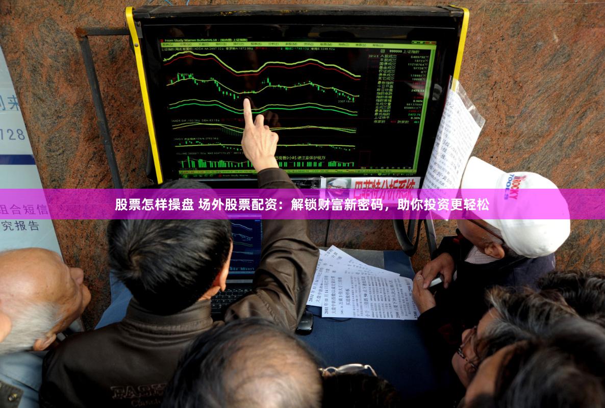 股票怎样操盘 场外股票配资：解锁财富新密码，助你投资更轻松
