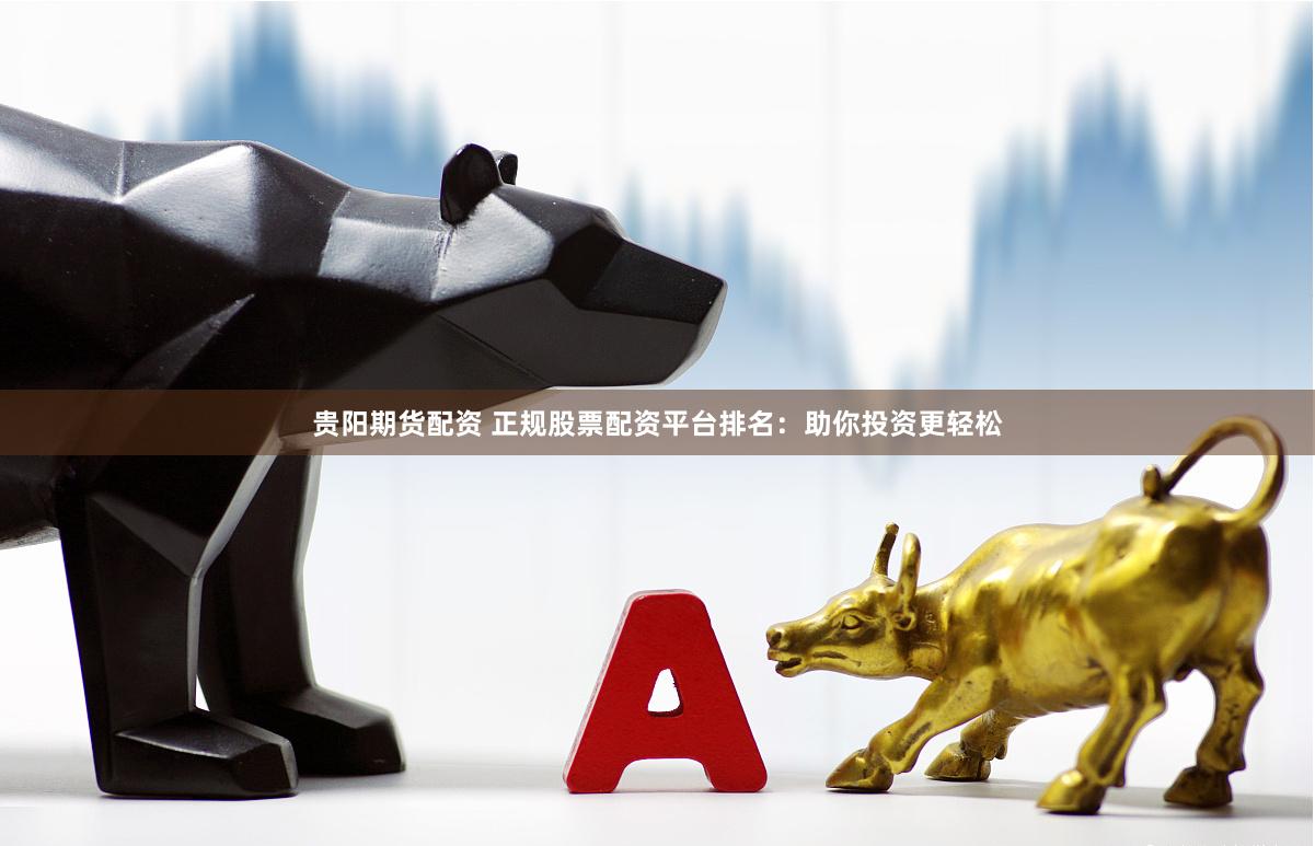 贵阳期货配资 正规股票配资平台排名：助你投资更轻松