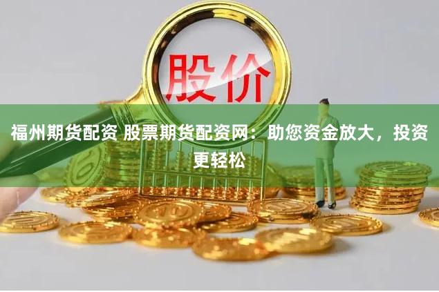 福州期货配资 股票期货配资网：助您资金放大，投资更轻松