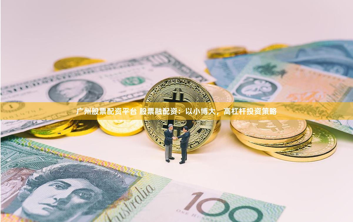 广州股票配资平台 股票融配资：以小博大，高杠杆投资策略