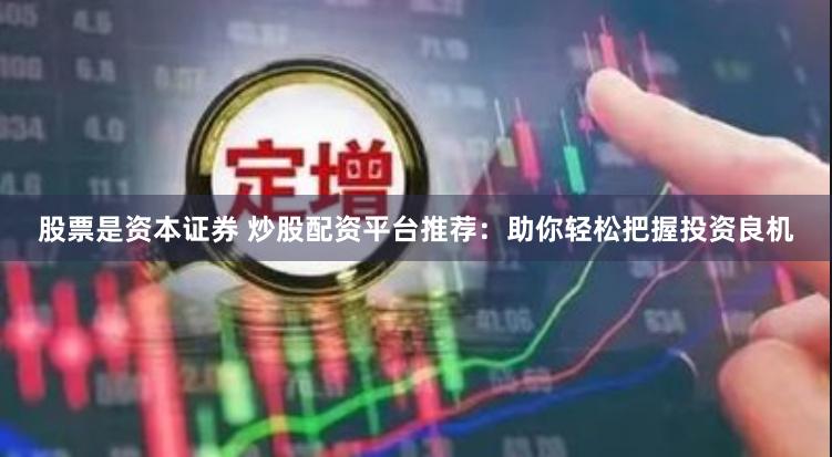 股票是资本证券 炒股配资平台推荐：助你轻松把握投资良机