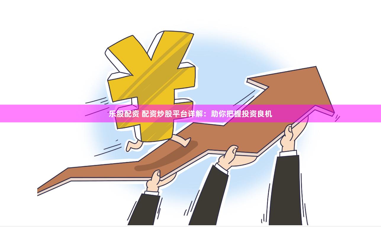 乐股配资 配资炒股平台详解：助你把握投资良机