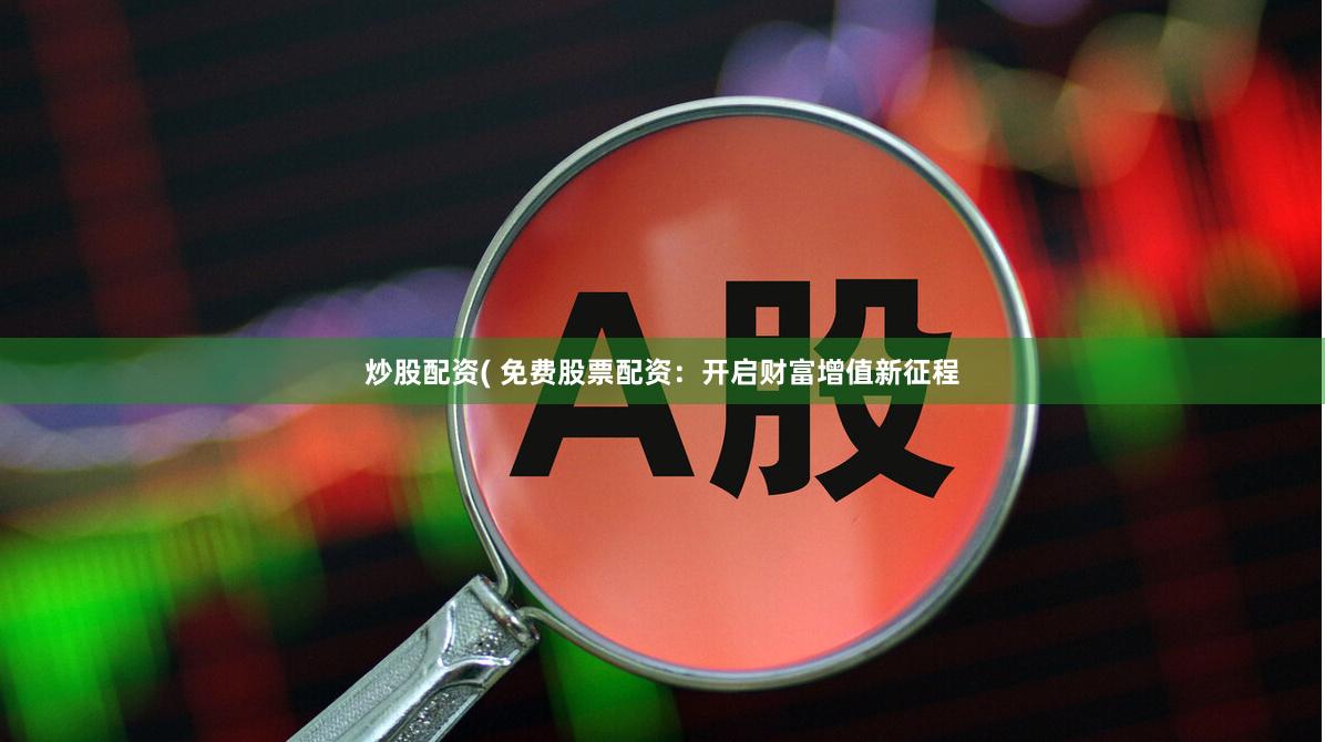 炒股配资( 免费股票配资：开启财富增值新征程