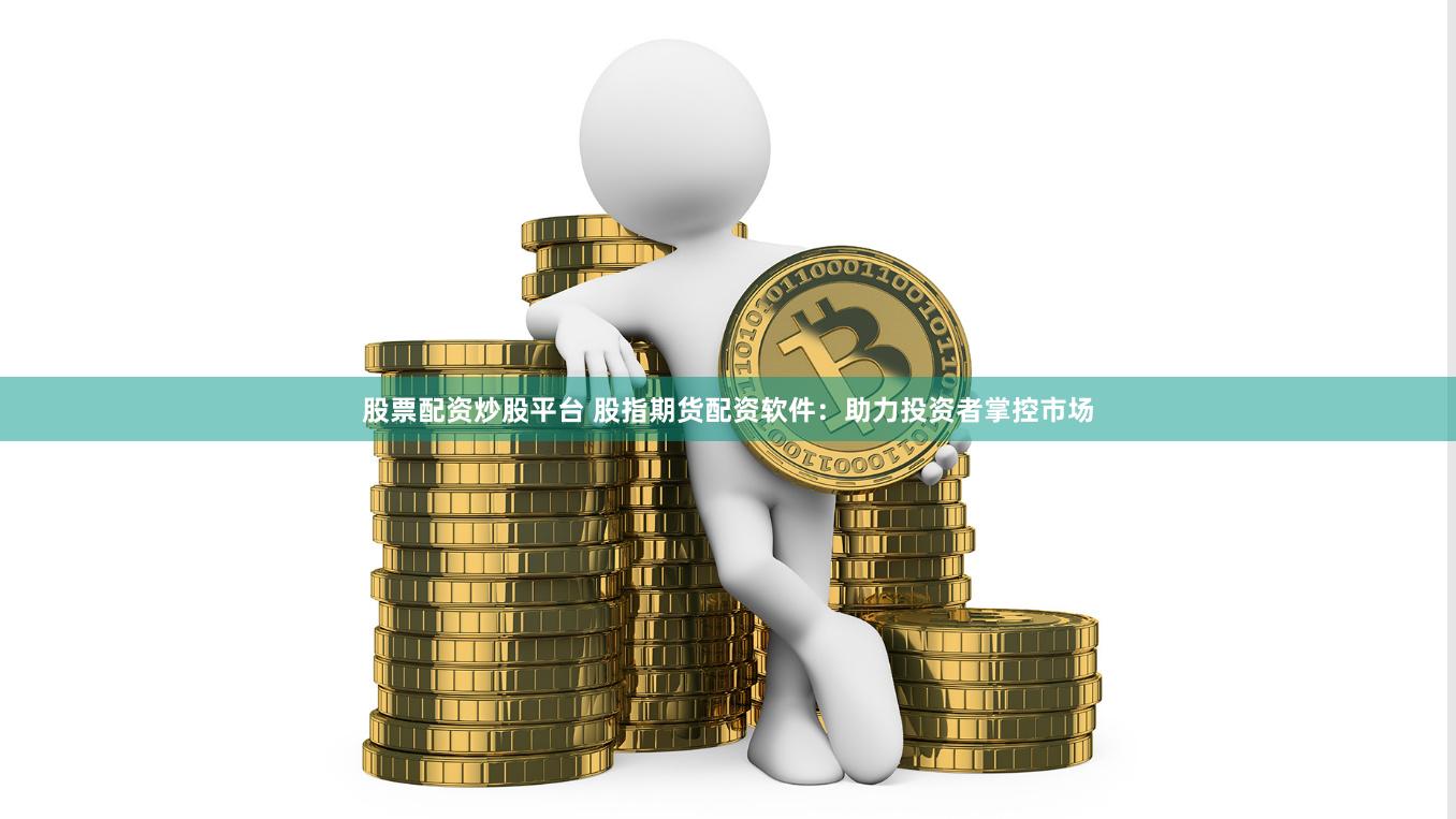 股票配资炒股平台 股指期货配资软件：助力投资者掌控市场