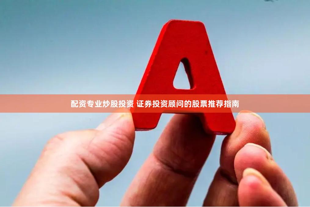 配资专业炒股投资 证券投资顾问的股票推荐指南