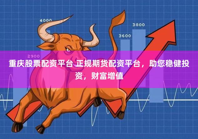 重庆股票配资平台 正规期货配资平台，助您稳健投资，财富增值
