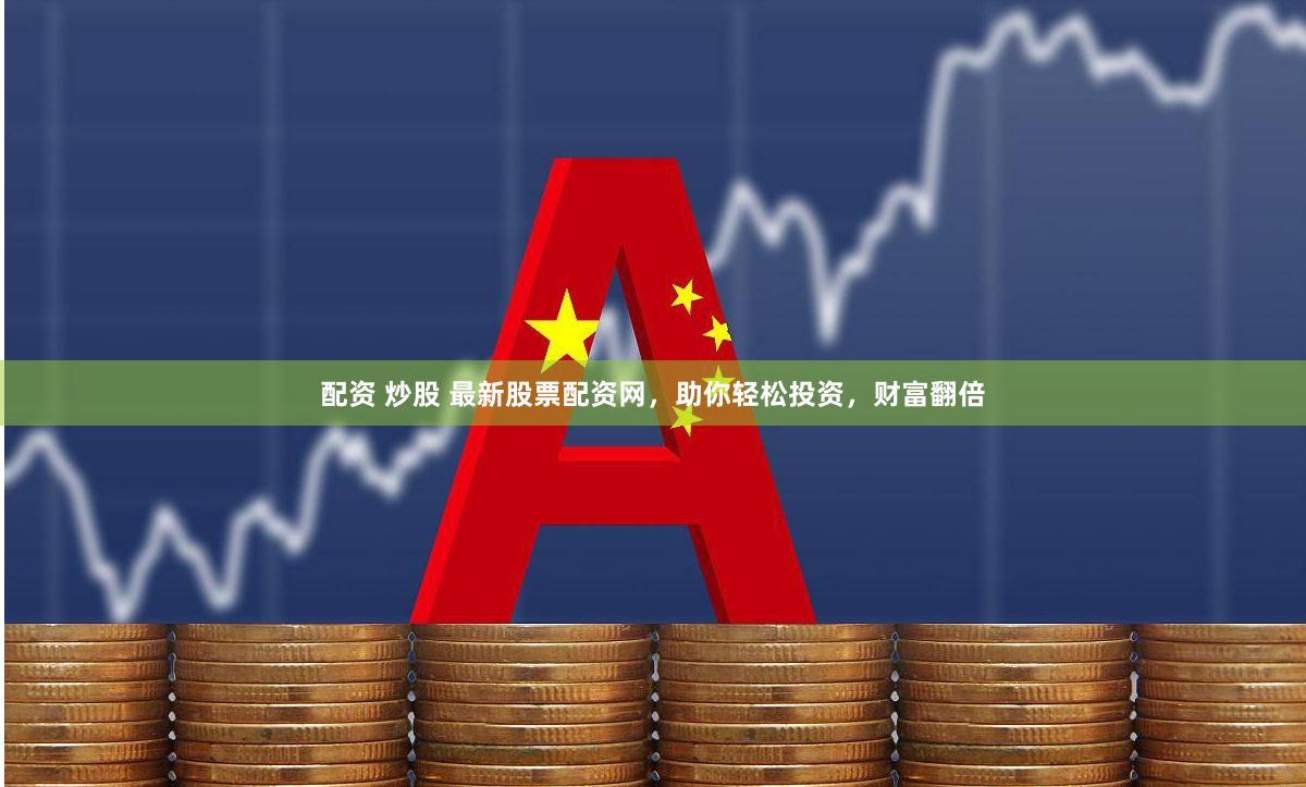 配资 炒股 最新股票配资网，助你轻松投资，财富翻倍