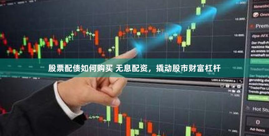 股票配债如何购买 无息配资，撬动股市财富杠杆
